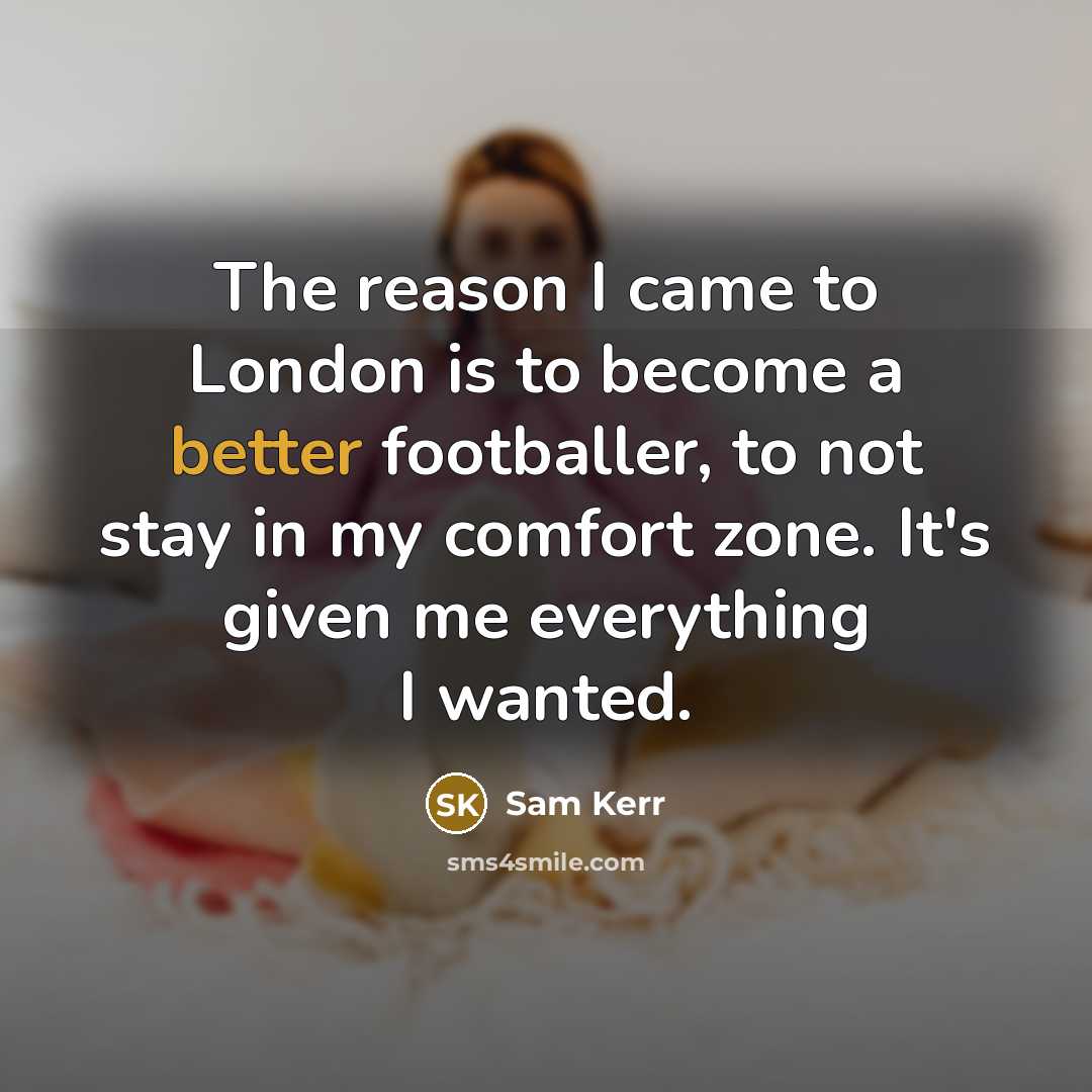 “The reason I came to London is to become a better footballer, to not stay in my comfort zone. It's given me everything I wanted.” quote by Sam Kerr