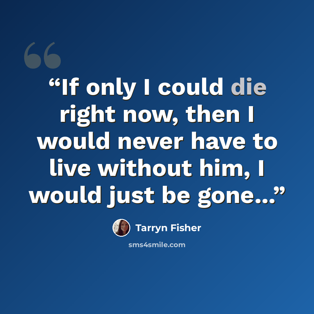 “If only I could die right now, then I would never have to live without him, I would just be gone...” quote by Tarryn Fisher