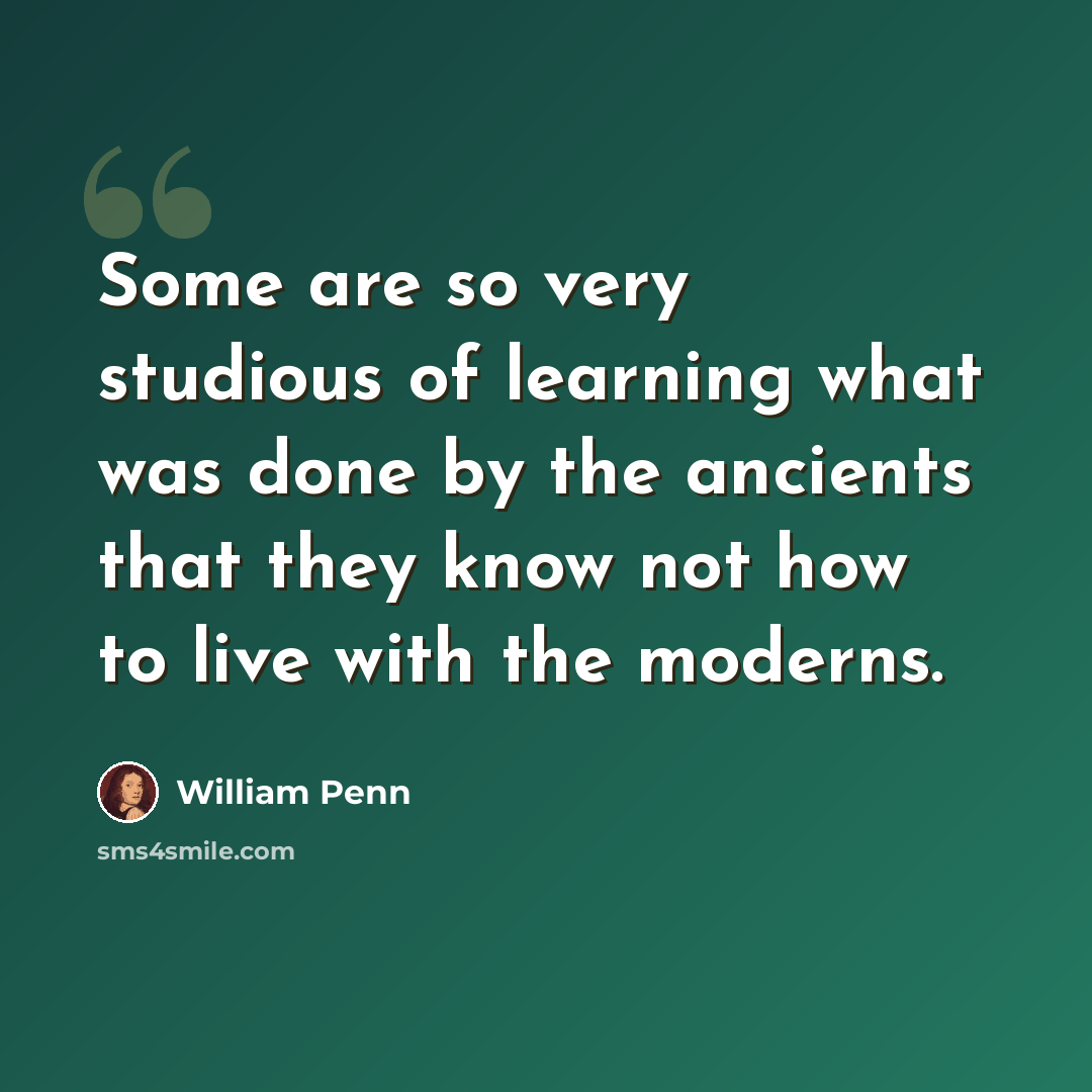 “Some are so very studious of learning what was done by the ancients that they know not how to live with the moderns.” quote by William Penn