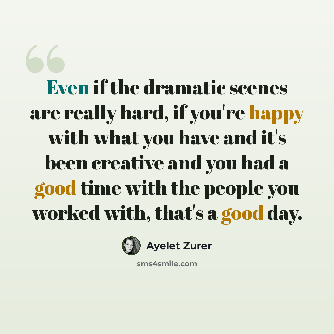 “Even if the dramatic scenes are really hard, if you're happy with what you have and it's been creative and you had a good time with the people you worked with, that's a good day.” quote by Ayelet Zurer