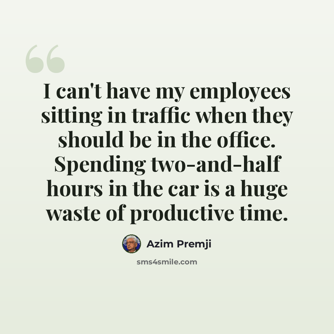 “I can't have my employees sitting in traffic when they should be in the office. Spending two-and-half hours in the car is a huge waste of productive time.” quote by Azim Premji