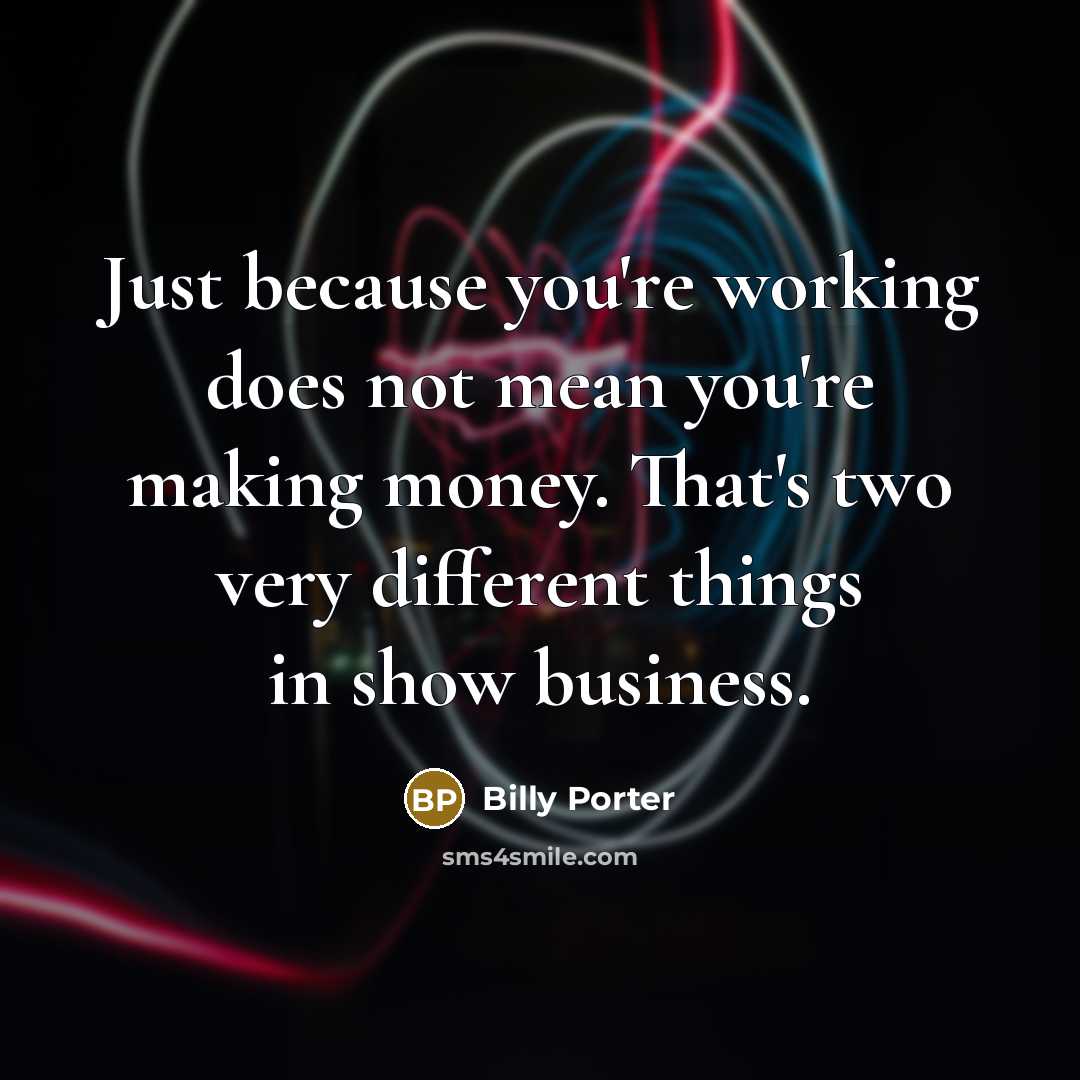 “Just because you're working does not mean you're making money. That's two very different things in show business.” quote by Billy Porter