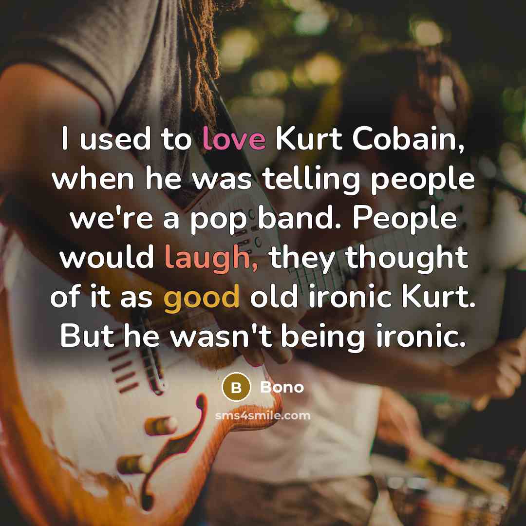 “I used to love Kurt Cobain, when he was telling people we're a pop band. People would laugh, they thought of it as good old ironic Kurt. But he wasn't being ironic.” quote by Bono
