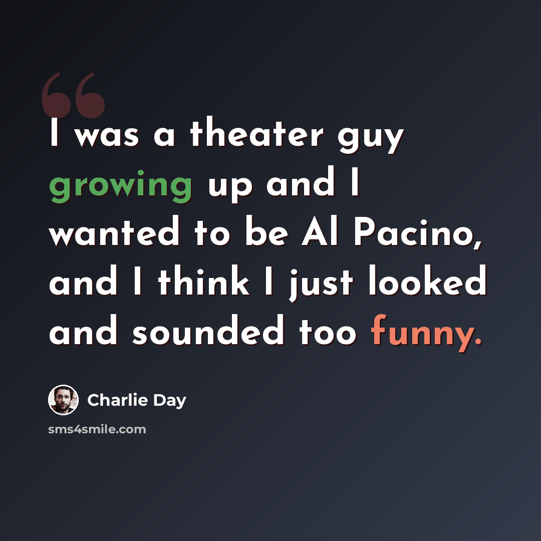 “I was a theater guy growing up and I wanted to be Al Pacino, and I think I just looked and sounded too funny.” quote by Charlie Day
