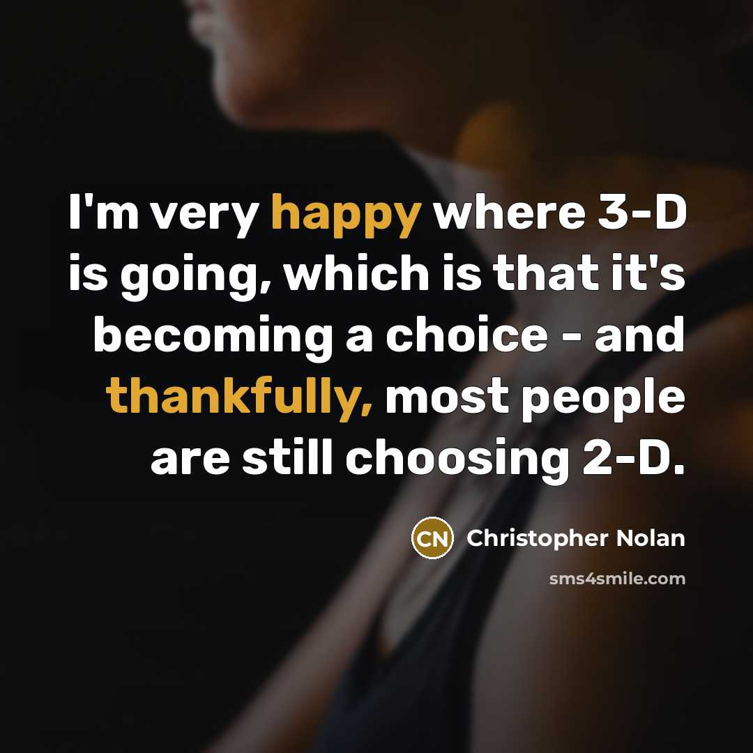 “I'm very happy where 3-D is going, which is that it's becoming a choice - and thankfully, most people are still choosing 2-D.” quote by Christopher Nolan