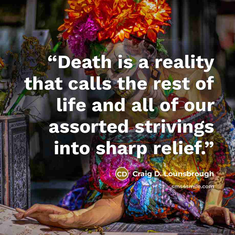 “Death is a reality that calls the rest of life and all of our assorted strivings into sharp relief.” quote by Craig D. Lounsbrough