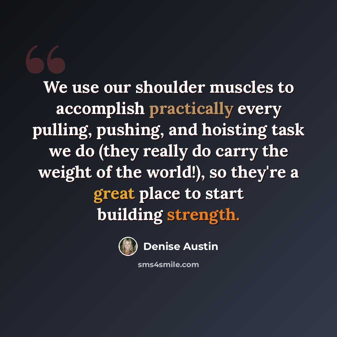 “We use our shoulder muscles to accomplish practically every pulling, pushing, and hoisting task we do (they really do carry the weight of the world!), so they're a great place to start building strength.” quote by Denise Austin