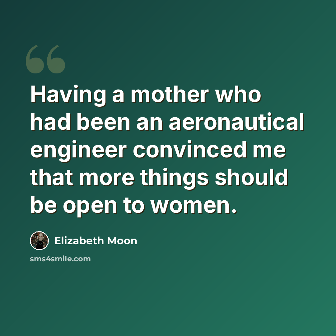 “Having a mother who had been an aeronautical engineer convinced me that more things should be open to women.” quote by Elizabeth Moon