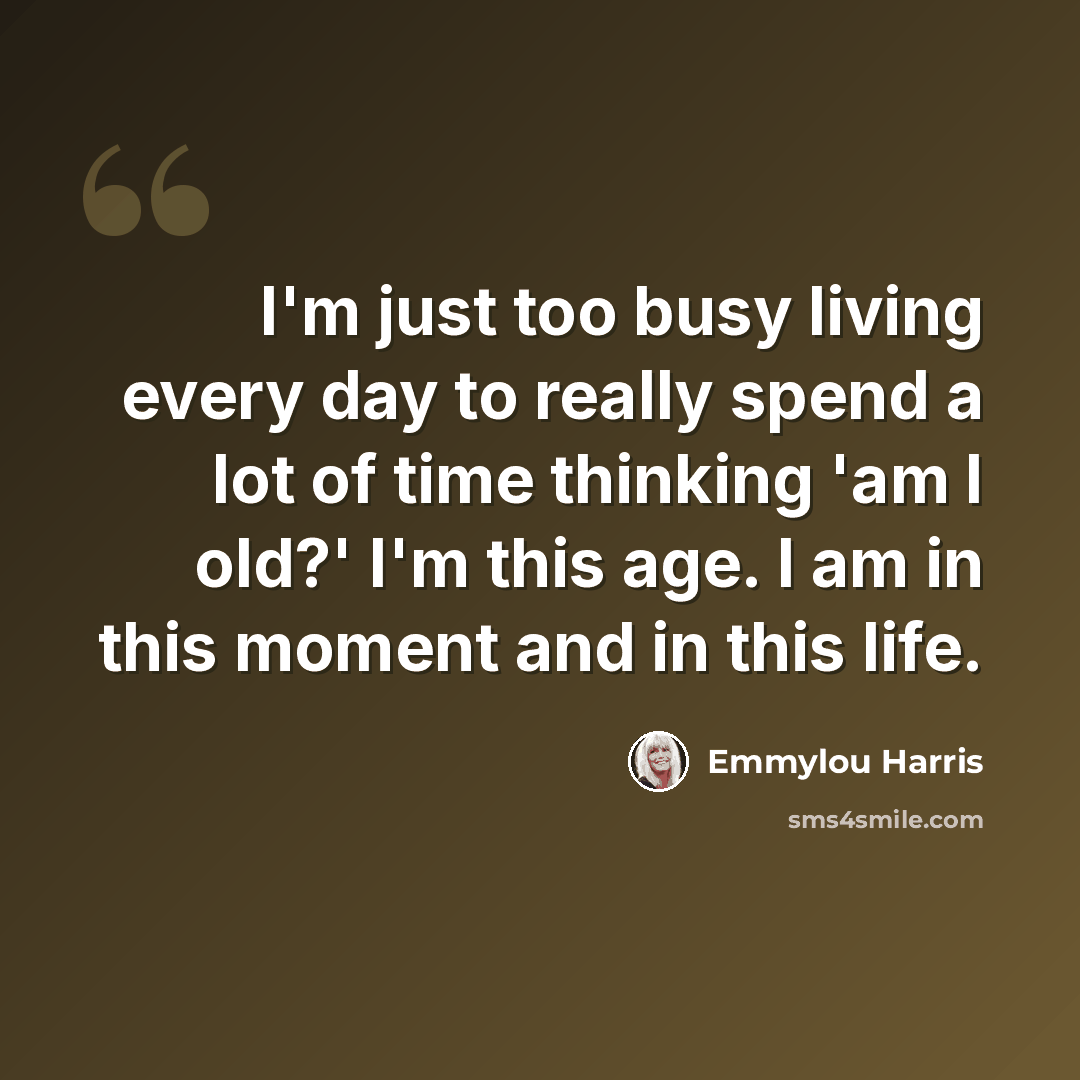“I'm just too busy living every day to really spend a lot of time thinking 'am I old?' I'm this age. I am in this moment and in this life.” quote by Emmylou Harris