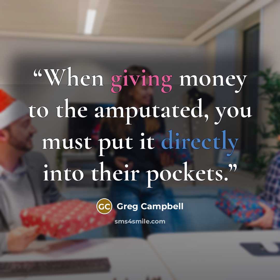 “When giving money to the amputated, you must put it directly into their pockets.” quote by Greg Campbell