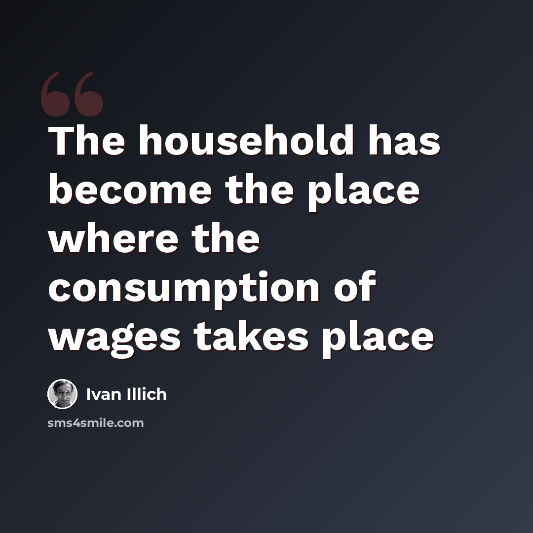 “The household has become the place where the consumption of wages takes place” quote by Ivan Illich