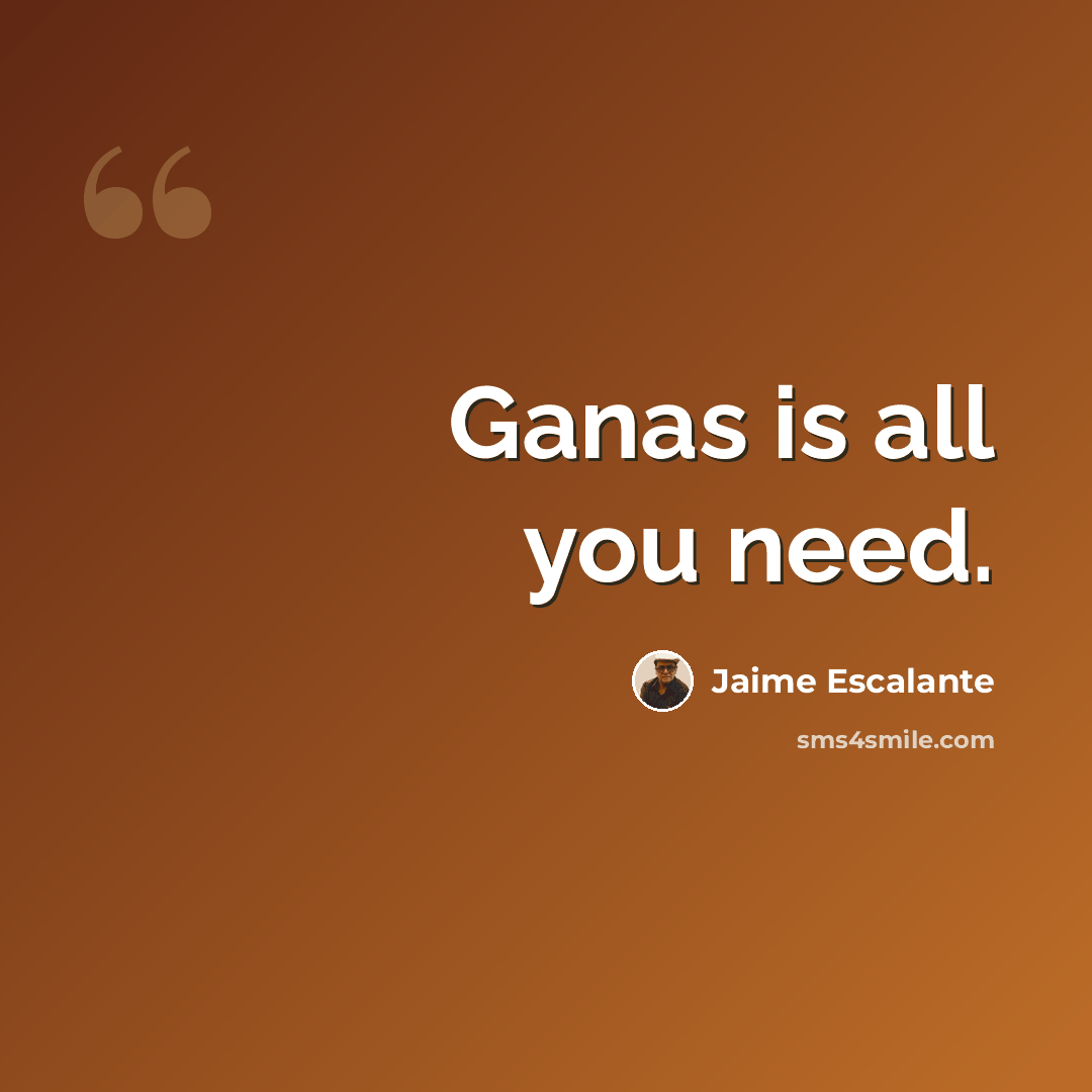 “Ganas is all you need.” quote by Jaime Escalante