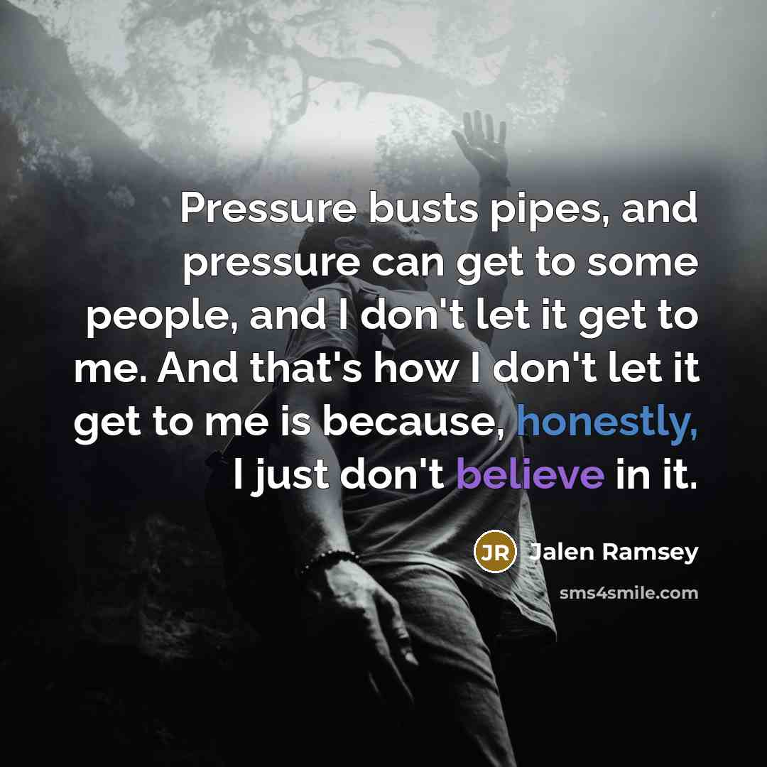 “Pressure busts pipes, and pressure can get to some people, and I don't let it get to me. And that's how I don't let it get to me is because, honestly, I just don't believe in it.” quote by Jalen Ramsey