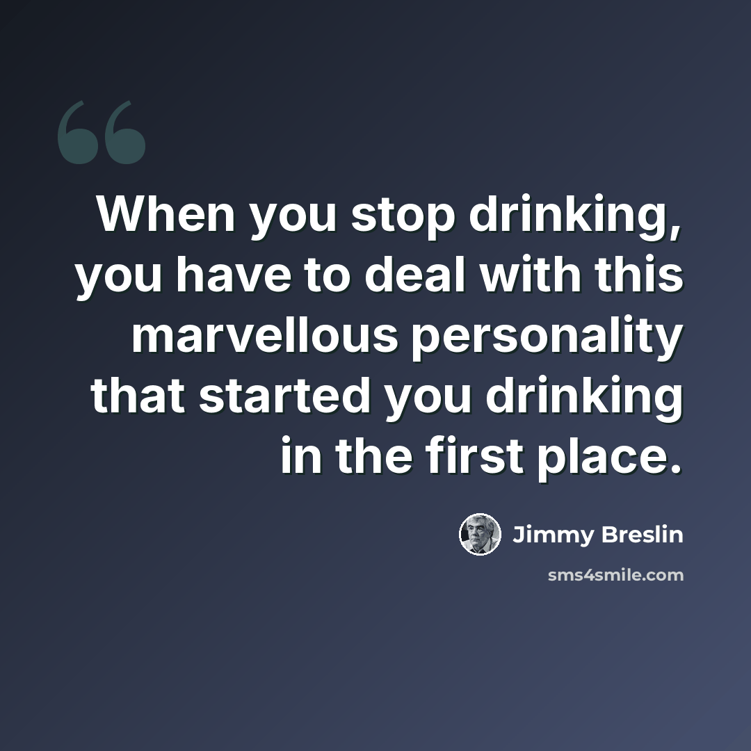 “When you stop drinking, you have to deal with this marvellous personality that started you drinking in the first place.” quote by Jimmy Breslin