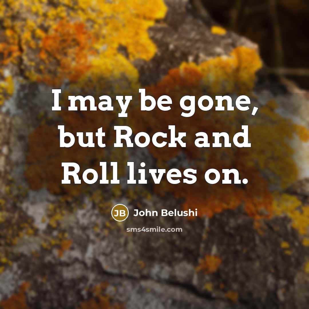 “I may be gone, but Rock and Roll lives on.” quote by John Belushi