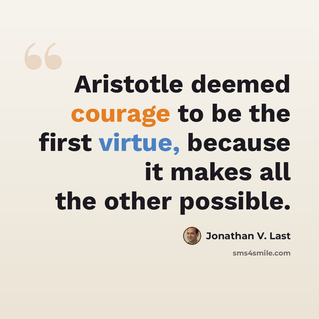 “Aristotle deemed courage to be the first virtue, because it makes all the other possible.” quote by Jonathan V. Last