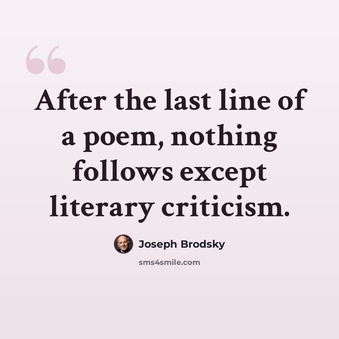 “After the last line of a poem, nothing follows except literary criticism.” quote by Joseph Brodsky