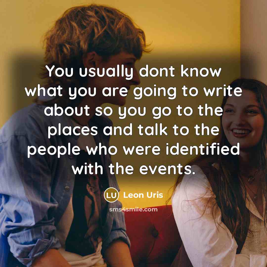 “You usually dont know what you are going to write about so you go to the places and talk to the people who were identified with the events.” quote by Leon Uris
