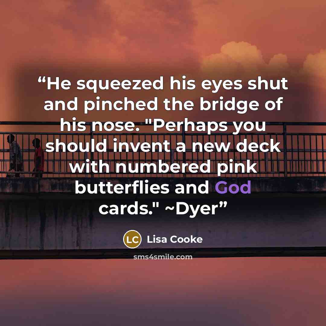 “He squeezed his eyes shut and pinched the bridge of his nose. "Perhaps you should invent a new deck with numbered pink butterflies and God cards." ~Dyer” quote by Lisa Cooke