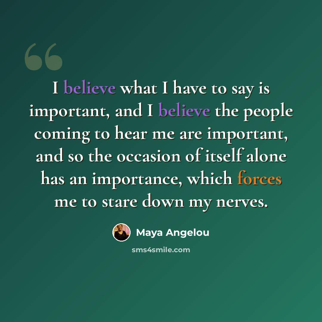 “I believe what I have to say is important, and I believe the people coming to hear me are important, and so the occasion of itself alone has an importance, which forces me to stare down my nerves.” quote by Maya Angelou