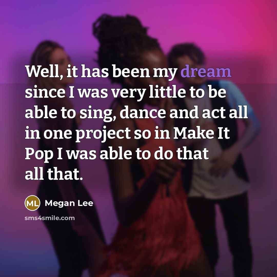 “Well, it has been my dream since I was very little to be able to sing, dance and act all in one project so in Make It Pop I was able to do that all that.” quote by Megan Lee