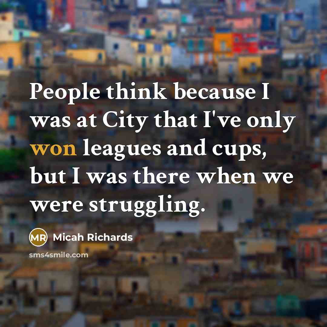 “People think because I was at City that I've only won leagues and cups, but I was there when we were struggling.” quote by Micah Richards