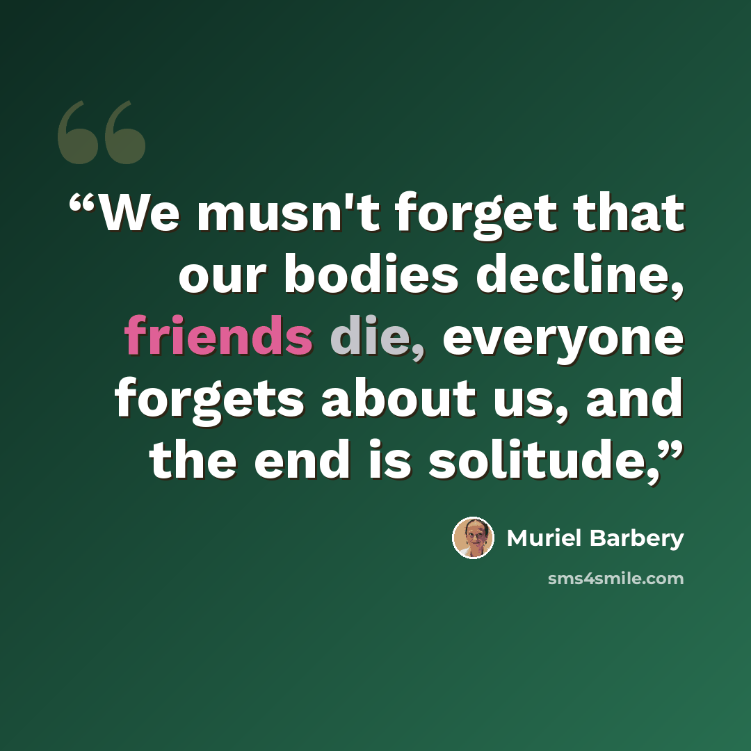 “We musn't forget that our bodies decline, friends die, everyone forgets about us, and the end is solitude,” quote by Muriel Barbery