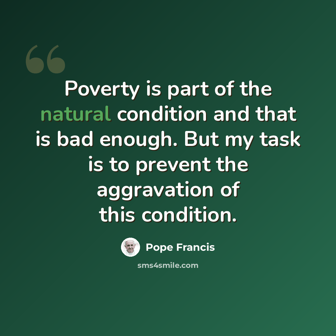 “Poverty is part of the natural condition and that is bad enough. But my task is to prevent the aggravation of this condition.” quote by Pope Francis
