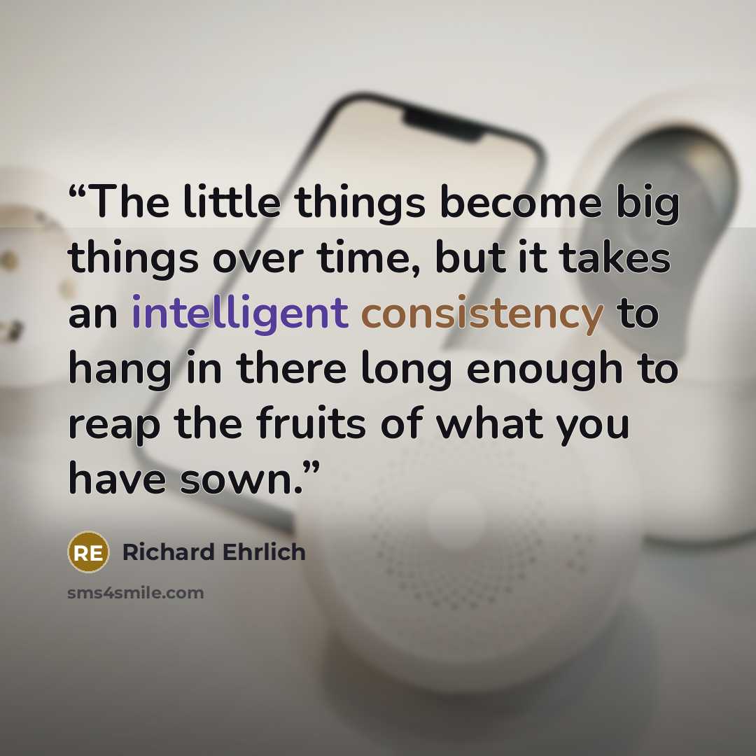 “The little things become big things over time, but it takes an intelligent consistency to hang in there long enough to reap the fruits of what you have sown.” quote by Richard Ehrlich