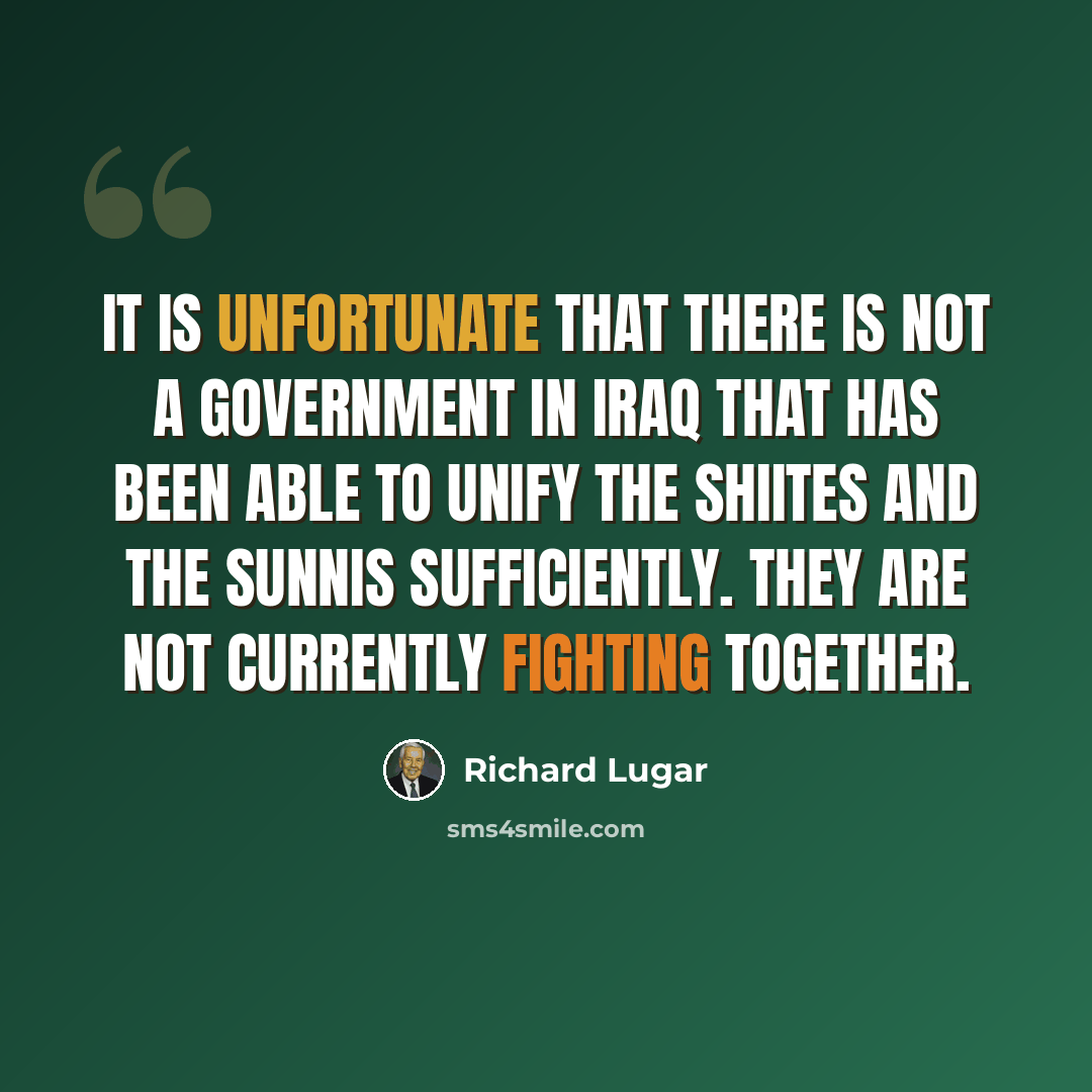 “It is unfortunate that there is not a government in Iraq that has been able to unify the Shiites and the Sunnis sufficiently. They are not currently fighting together.” quote by Richard Lugar