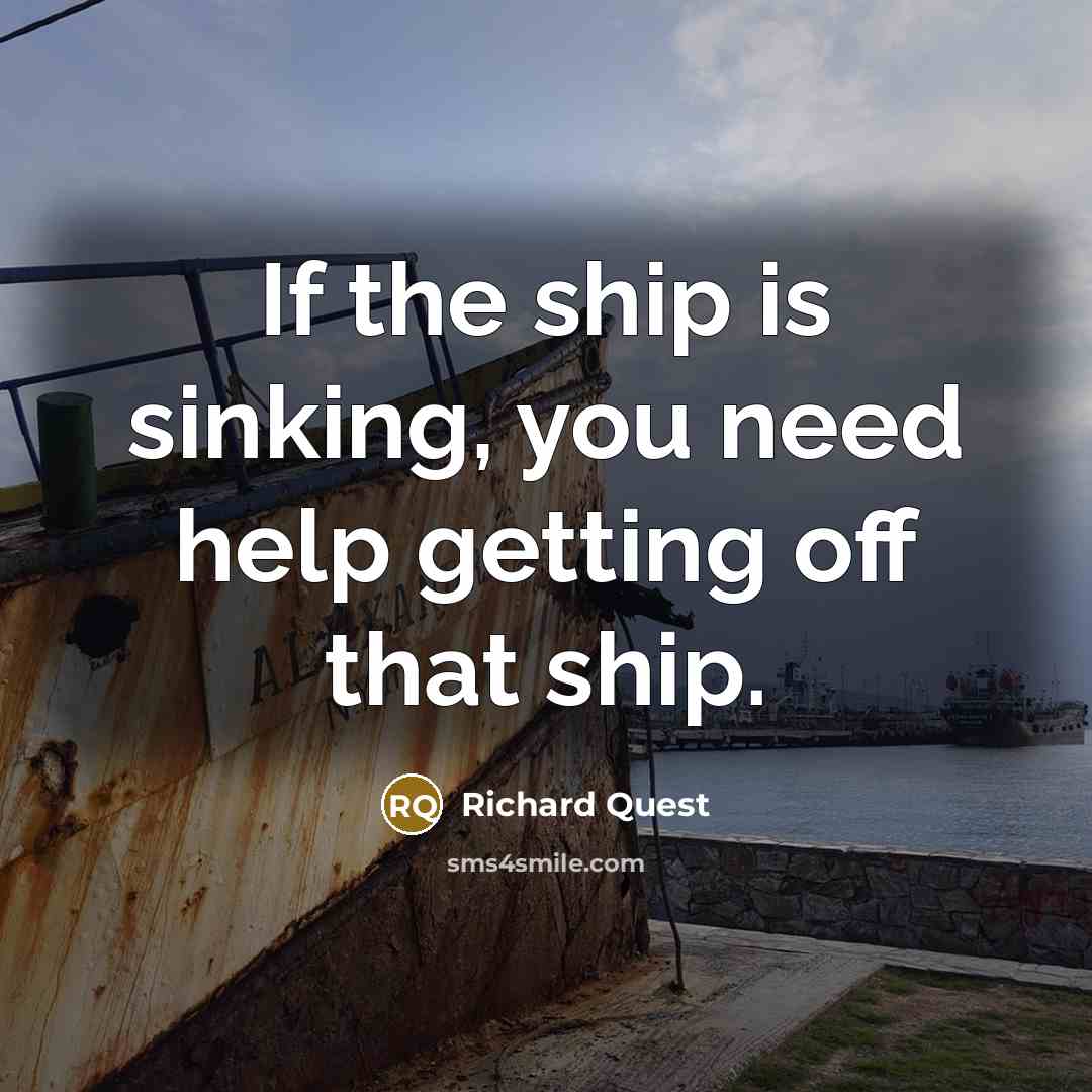 “If the ship is sinking, you need help getting off that ship.” quote by Richard Quest