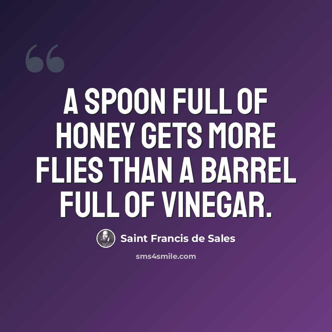 “A spoon full of honey gets more flies than a barrel full of vinegar.” quote by Saint Francis de Sales