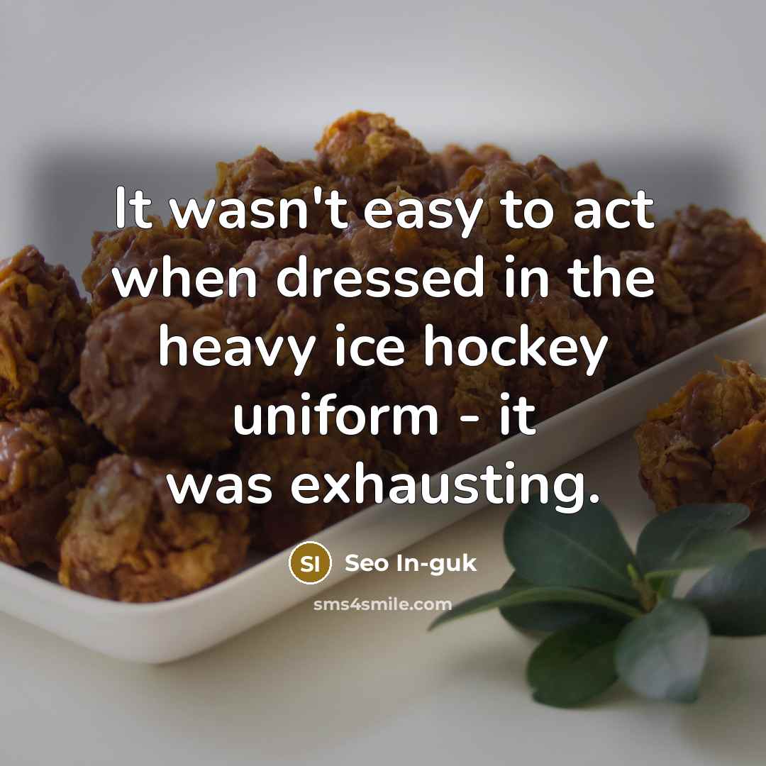 “It wasn't easy to act when dressed in the heavy ice hockey uniform - it was exhausting.” quote by Seo In-guk