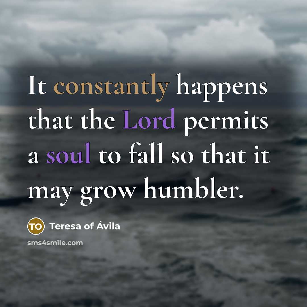 “It constantly happens that the Lord permits a soul to fall so that it may grow humbler.” quote by Teresa of Avila