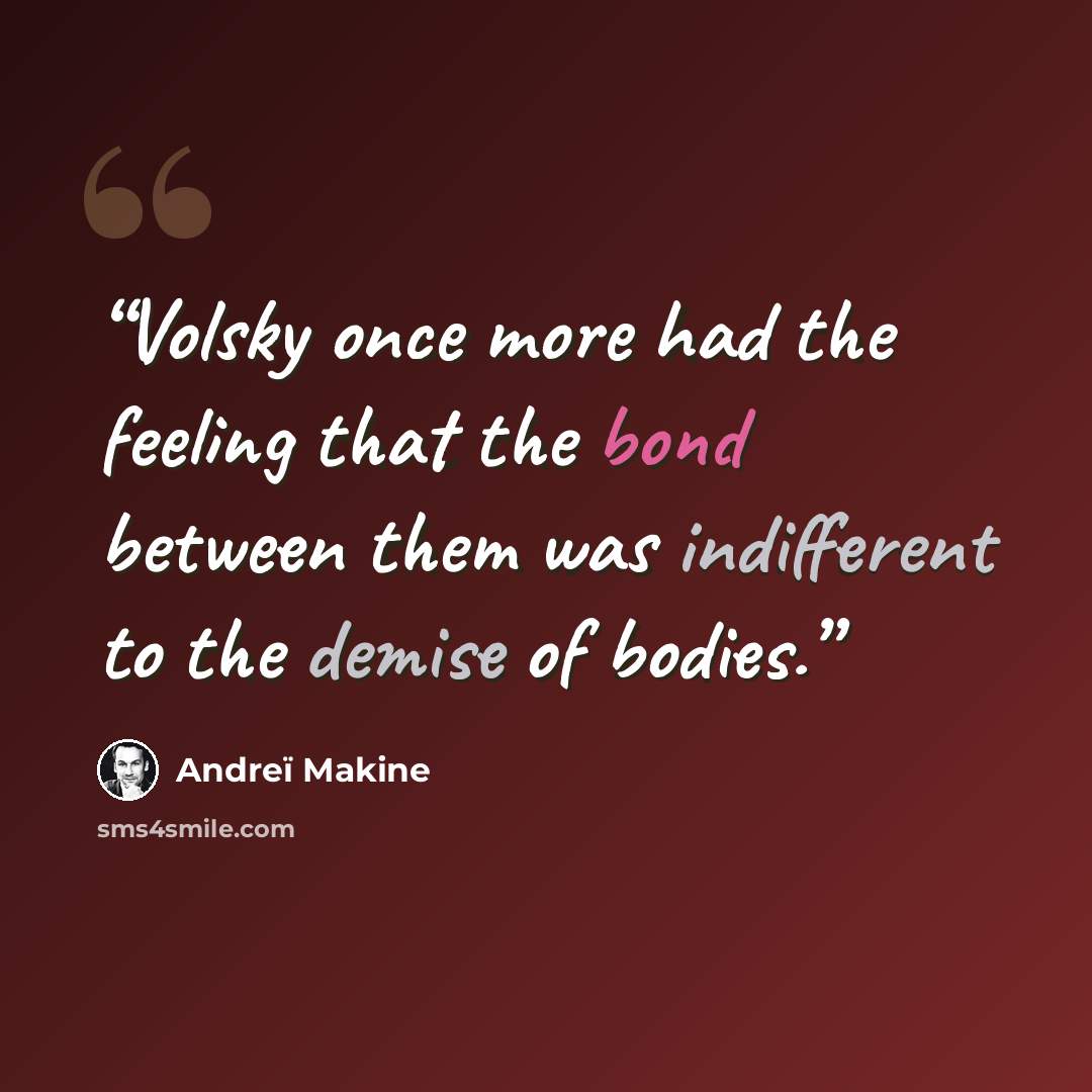 “Volsky once more had the feeling that the bond between them was indifferent to the demise of bodies.” quote by Andreï Makine