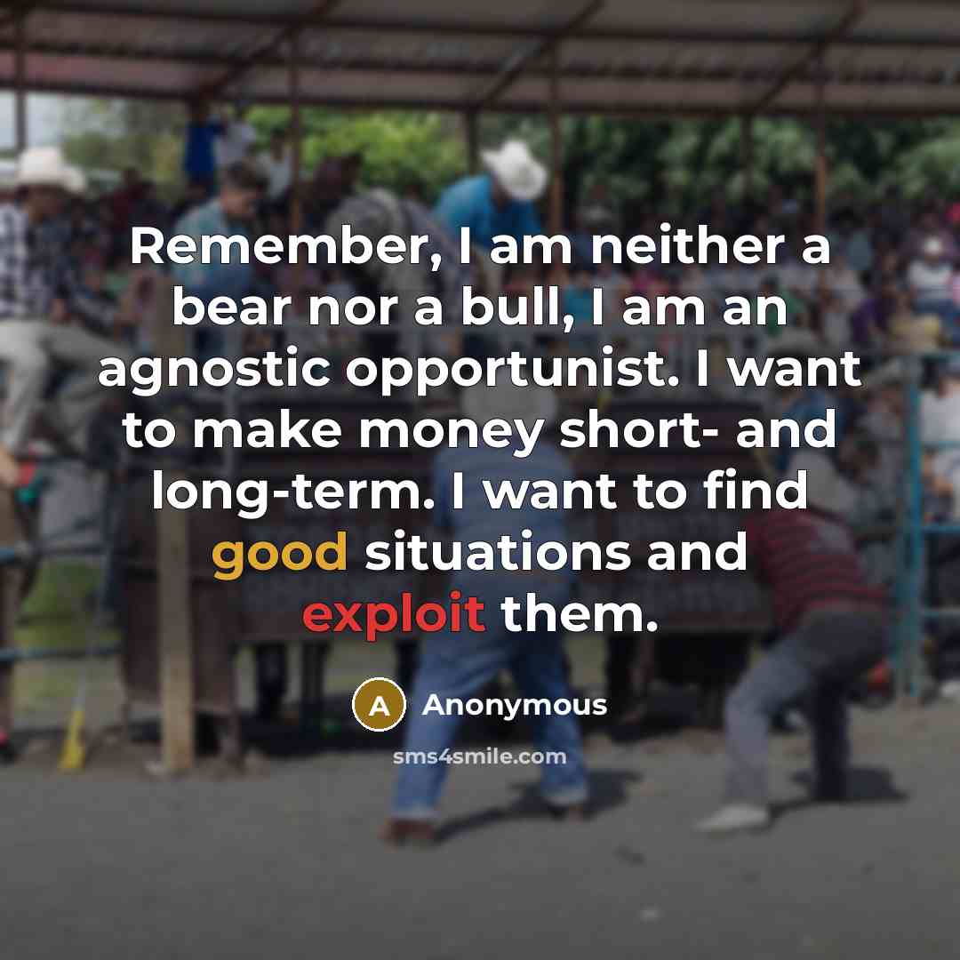 “Remember, I am neither a bear nor a bull, I am an agnostic opportunist. I want to make money short- and long-term. I want to find good situations and exploit them.” quote by Anonymous