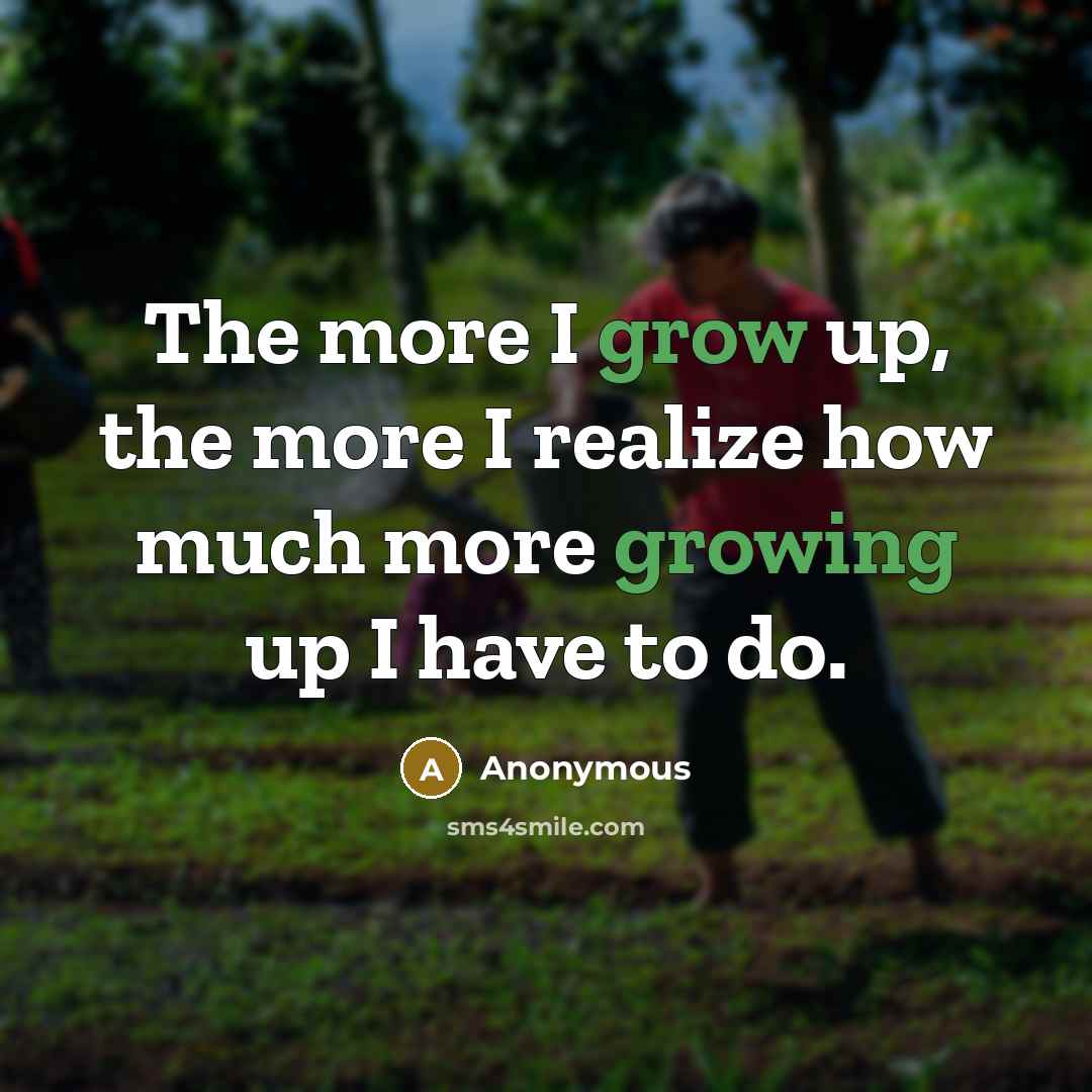 “The more I grow up, the more I realize how much more growing up I have to do.” quote by Anonymous