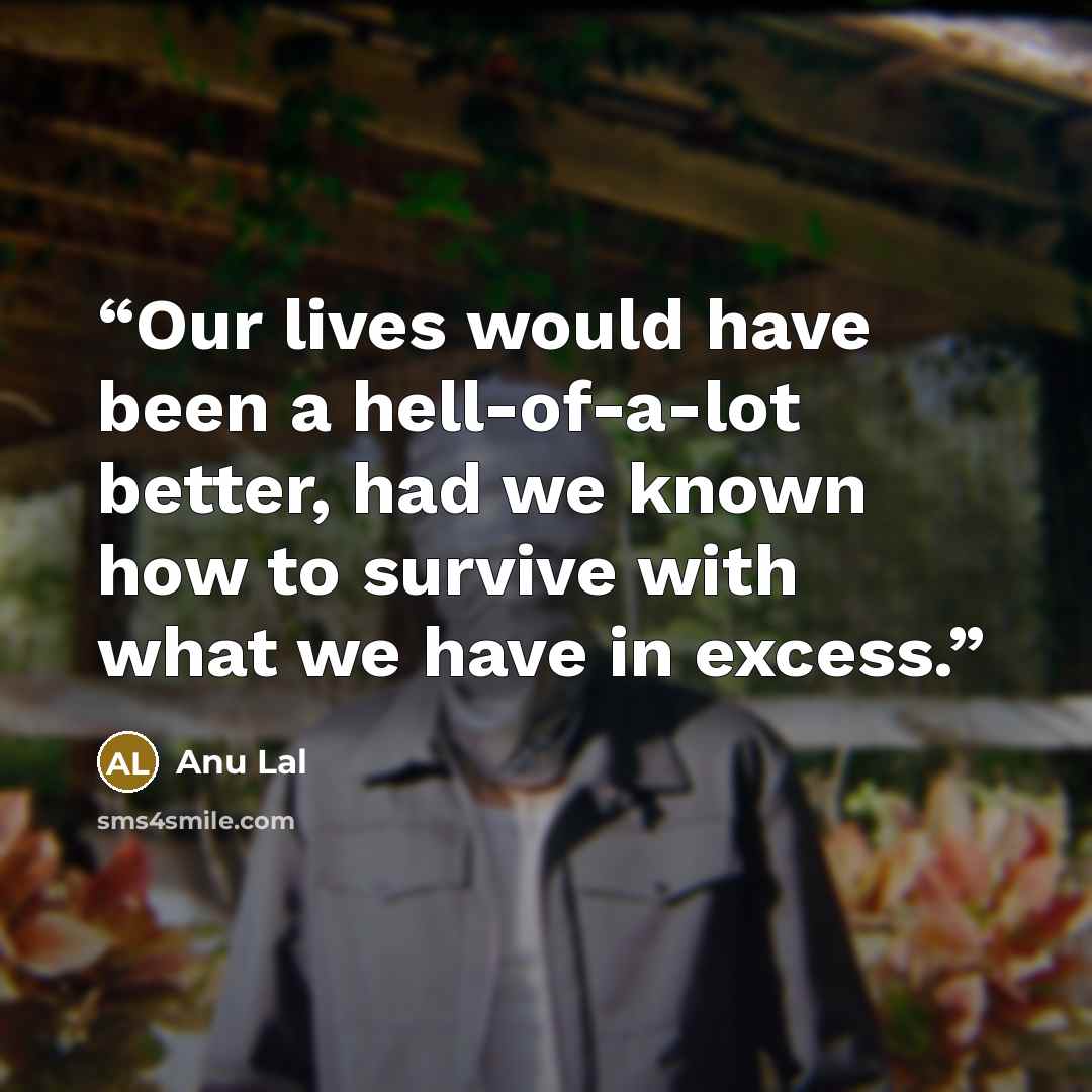 “Our lives would have been a hell-of-a-lot better, had we known how to survive with what we have in excess.” quote by Anu Lal