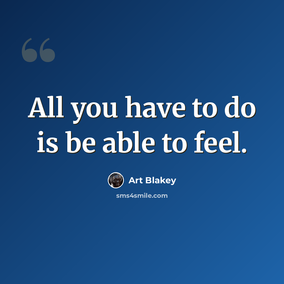 “All you have to do is be able to feel.” quote by Art Blakey