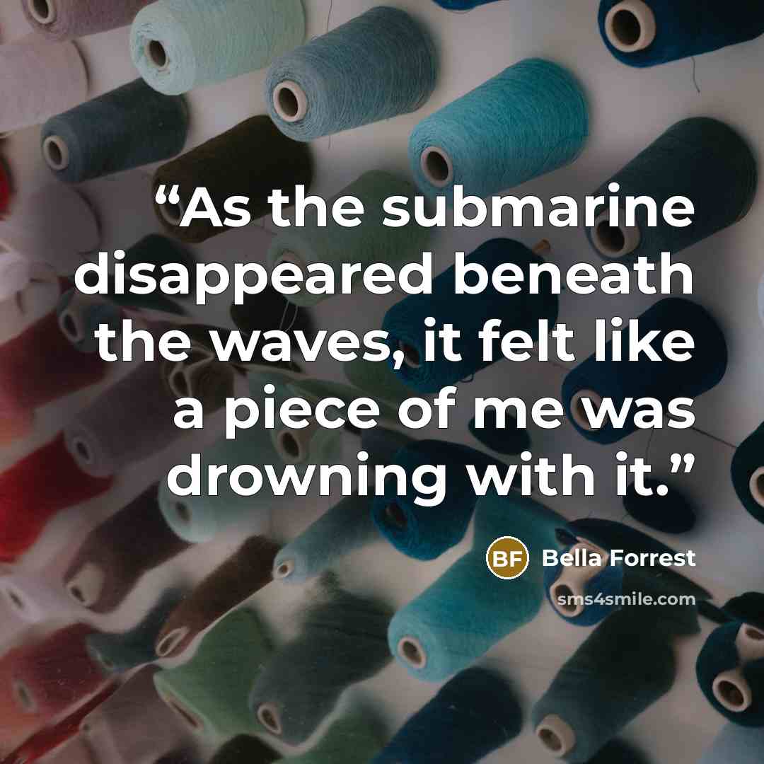 “As the submarine disappeared beneath the waves, it felt like a piece of me was drowning with it.” quote by Bella Forrest