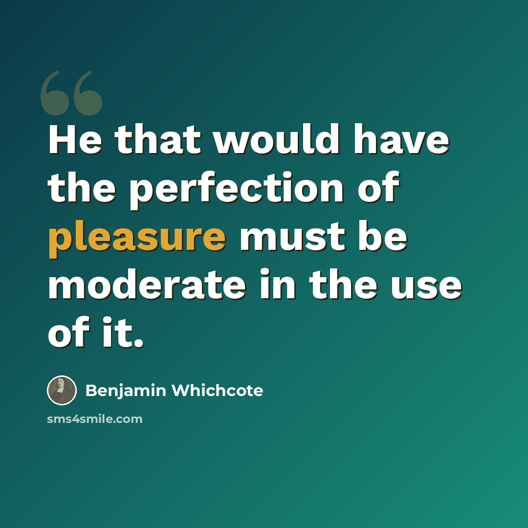 “He that would have the perfection of pleasure must be moderate in the use of it.” quote by Benjamin Whichcote