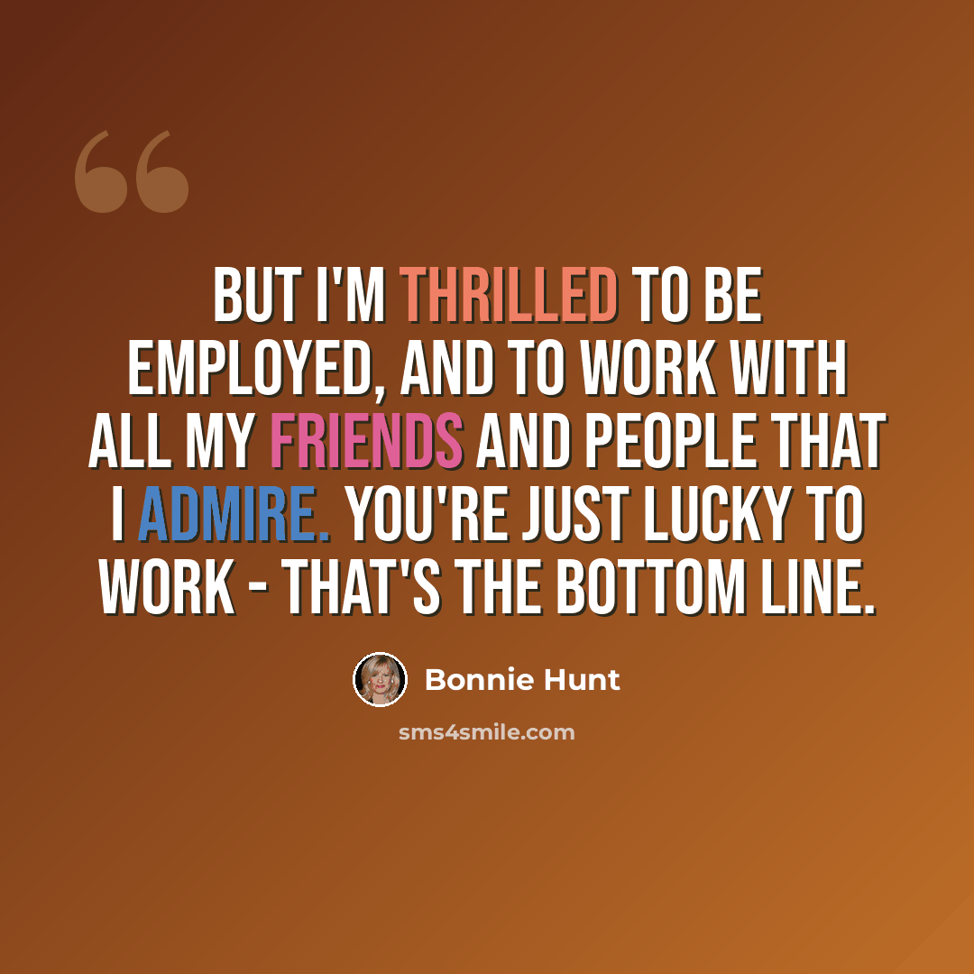 “But I'm thrilled to be employed, and to work with all my friends and people that I admire. You're just lucky to work - that's the bottom line.” quote by Bonnie Hunt