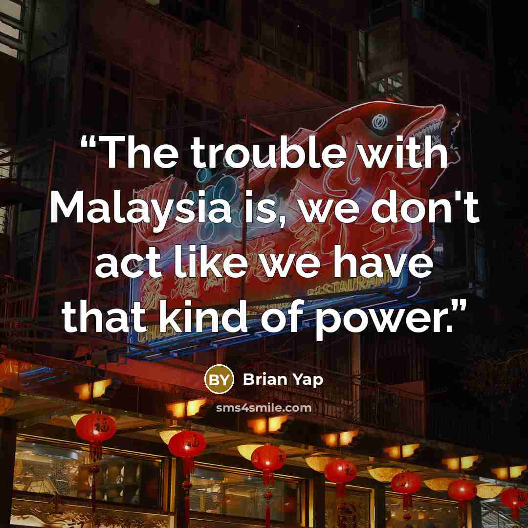 “The trouble with Malaysia is, we don't act like we have that kind of power.” quote by Brian Yap