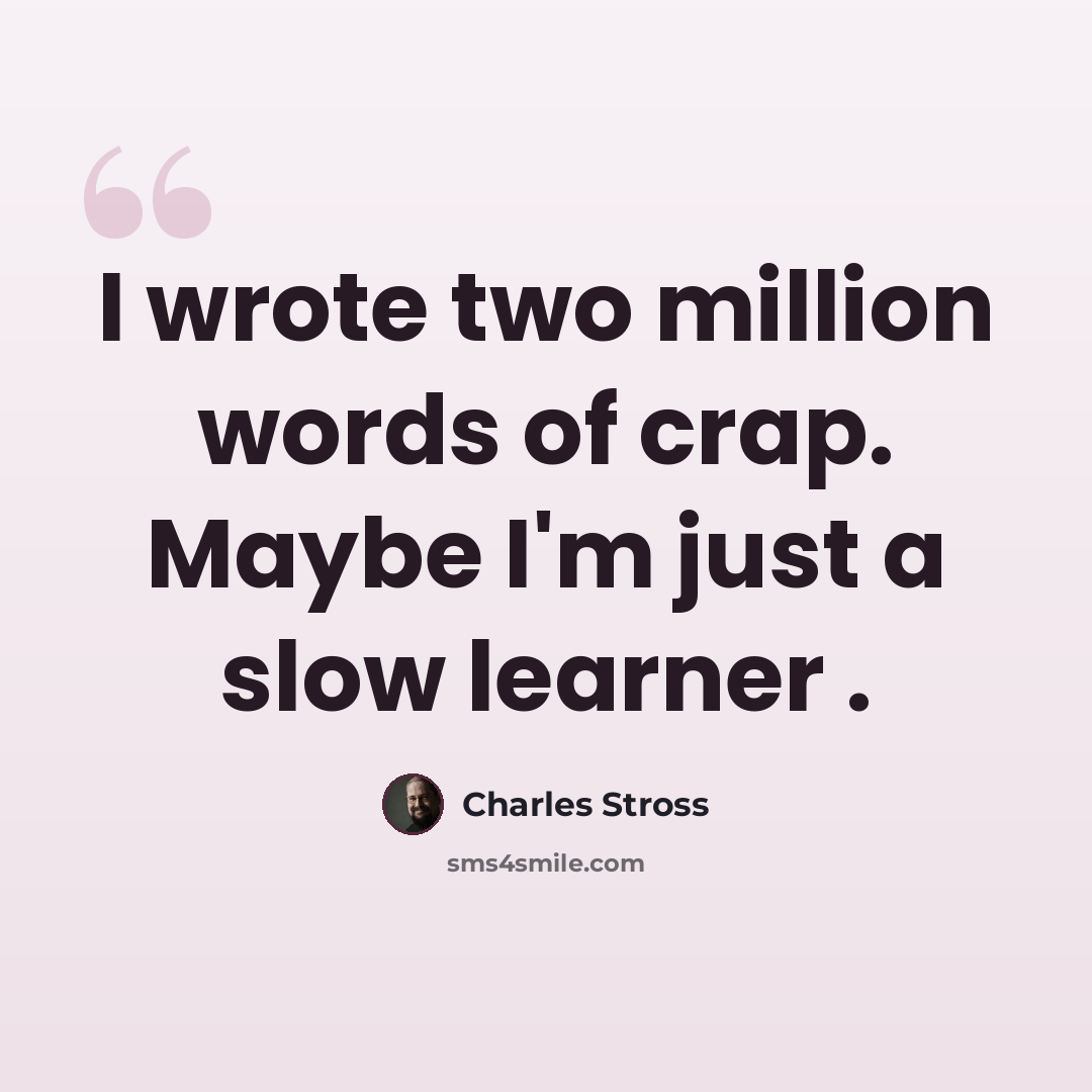 “I wrote two million words of crap. Maybe I'm just a slow learner .” quote by Charles Stross