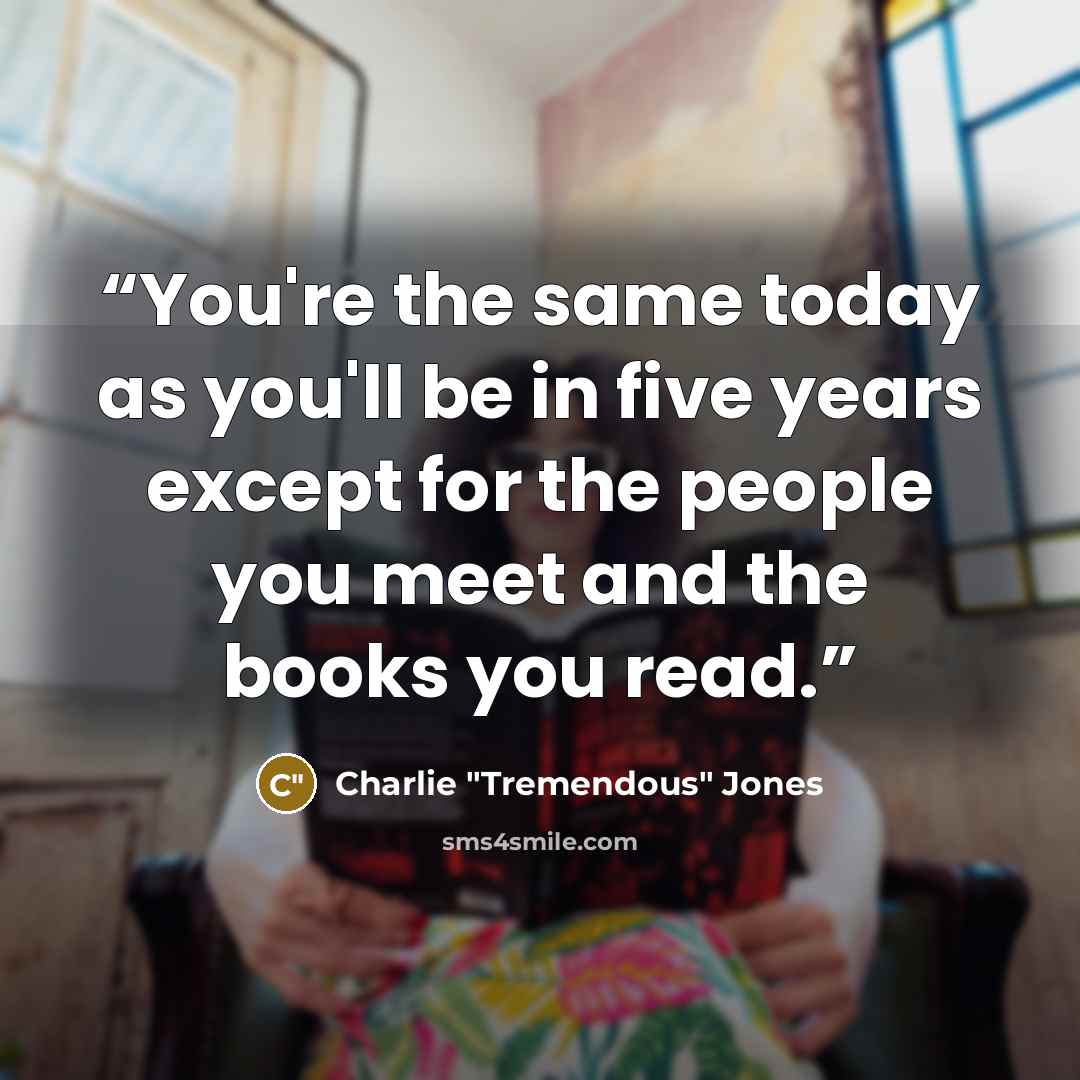“You're the same today as you'll be in five years except for the people you meet and the books you read.” quote by Charlie "Tremendous" Jones