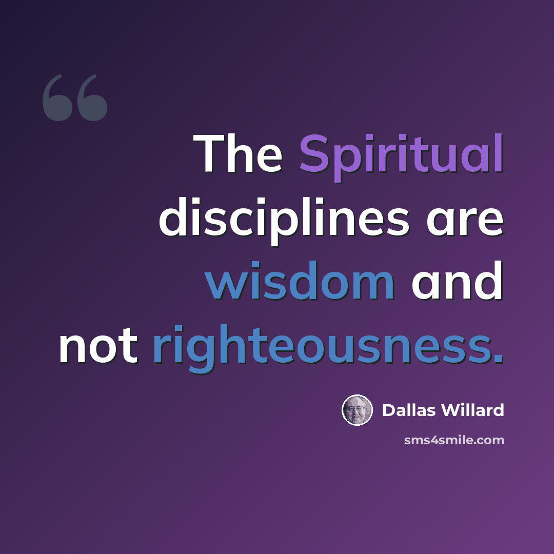 “The Spiritual disciplines are wisdom and not righteousness.” quote by Dallas Willard