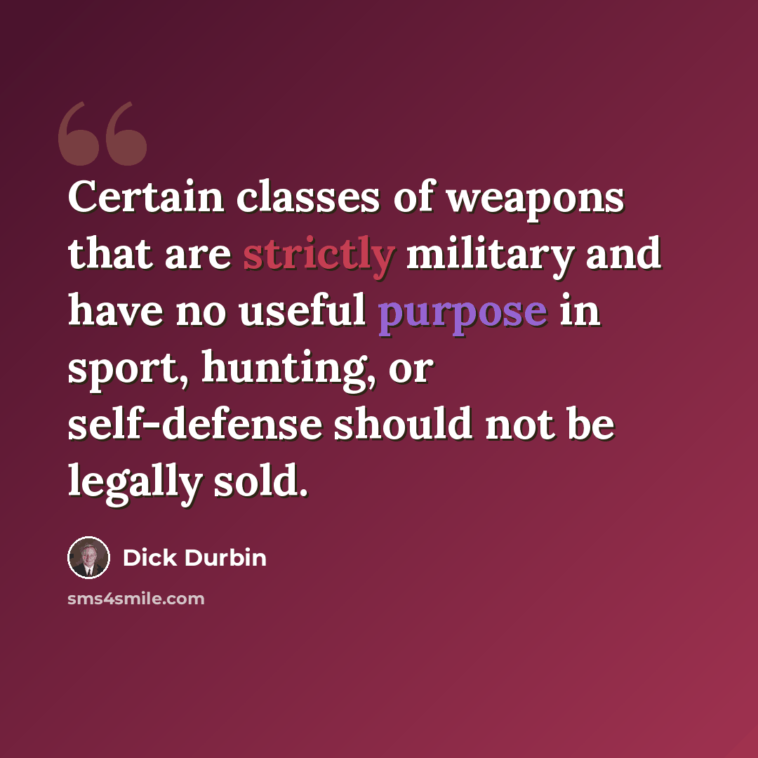 “Certain classes of weapons that are strictly military and have no useful purpose in sport, hunting, or self-defense should not be legally sold.” quote by Dick Durbin
