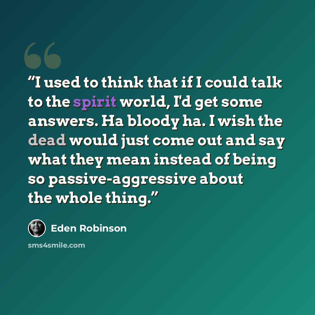 “I used to think that if I could talk to the spirit world, I'd get some answers. Ha bloody ha. I wish the dead would just come out and say what they mean instead of being so passive-aggressive about the whole thing.” quote by Eden Robinson