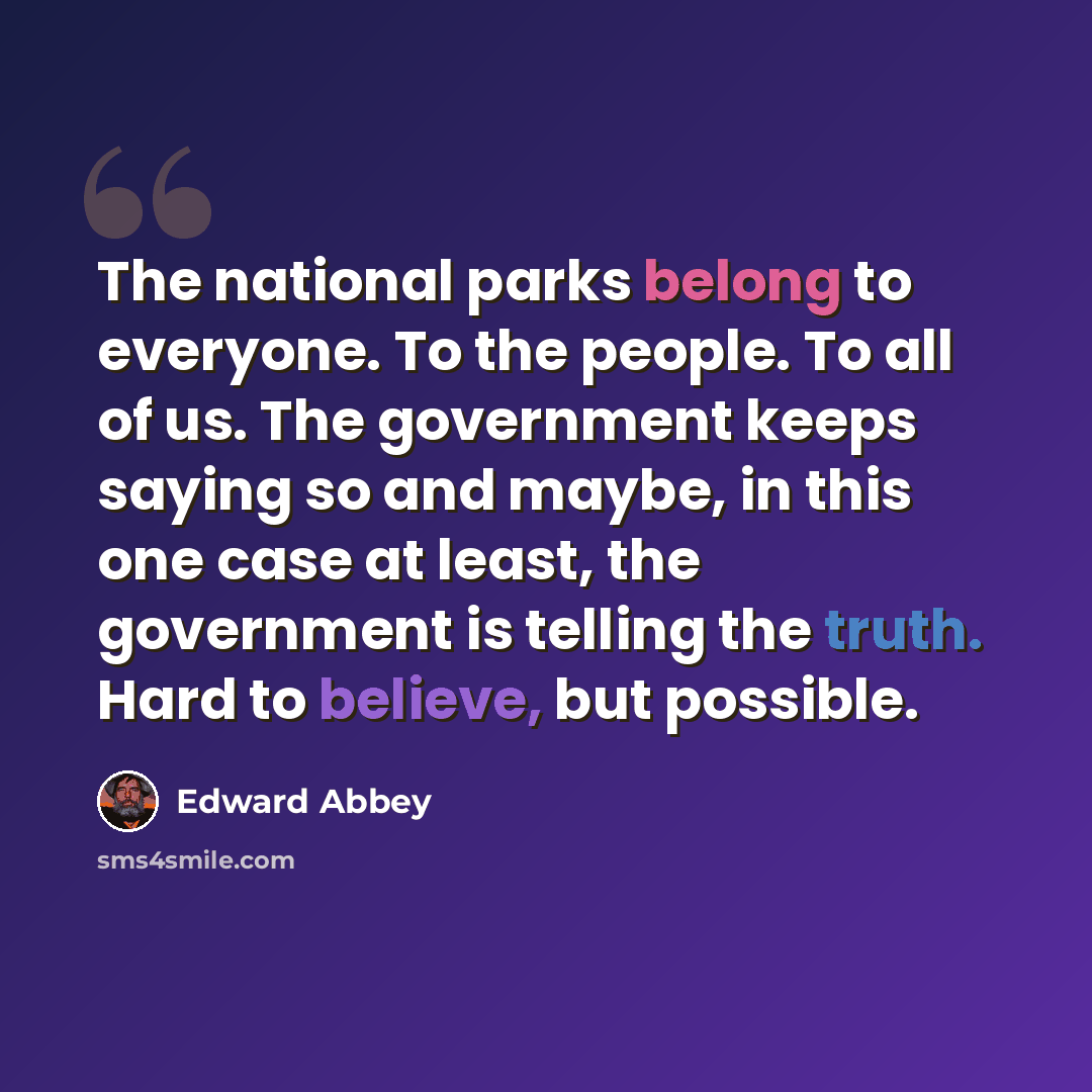 “The national parks belong to everyone. To the people. To all of us. The government keeps saying so and maybe, in this one case at least, the government is telling the truth. Hard to believe, but possible.” quote by Edward Abbey