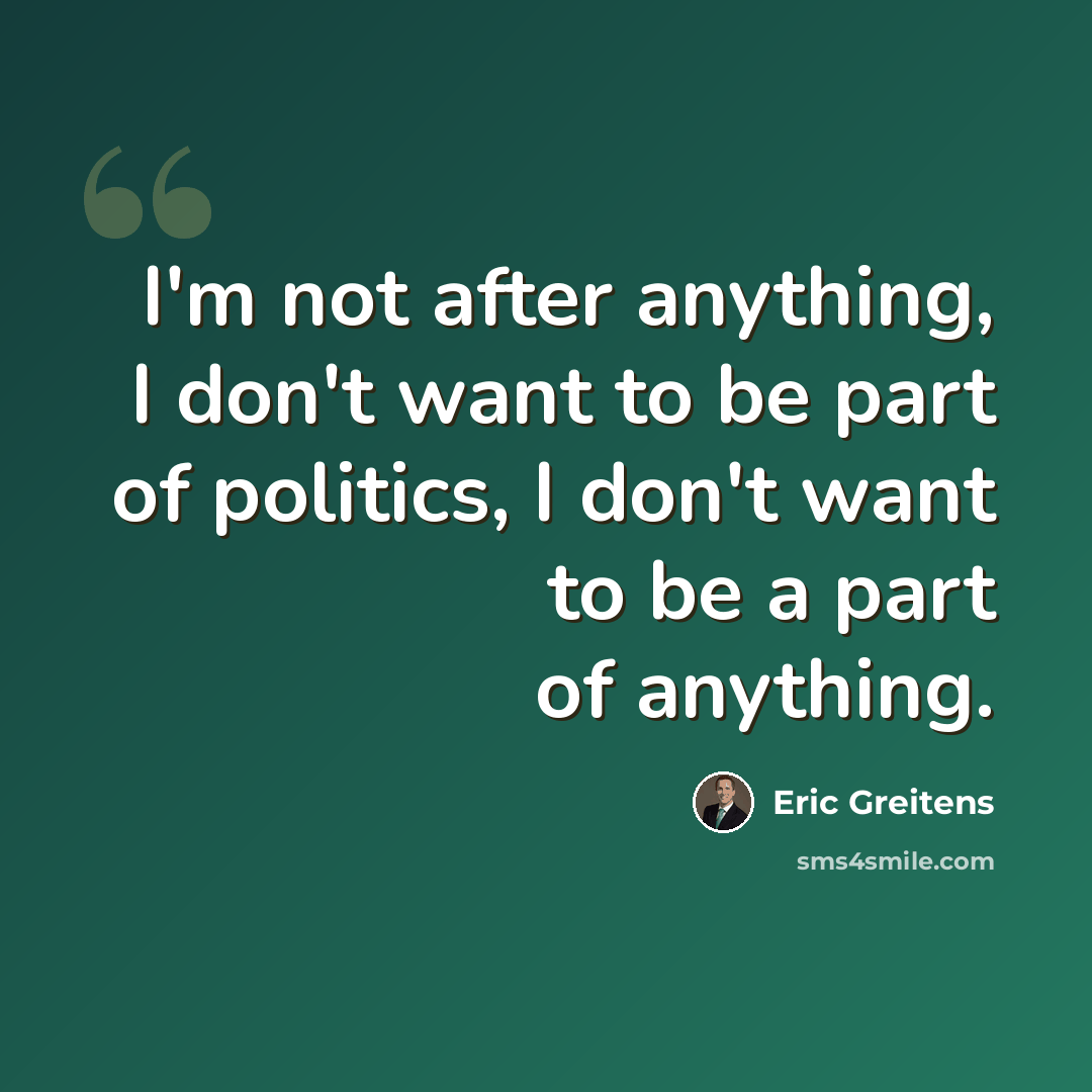 “I'm not after anything, I don't want to be part of politics, I don't want to be a part of anything.” quote by Eric Greitens